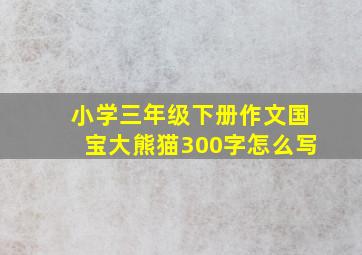 小学三年级下册作文国宝大熊猫300字怎么写