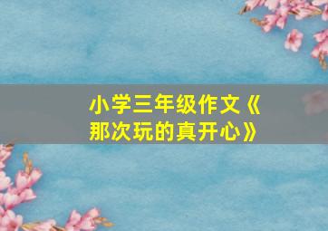 小学三年级作文《那次玩的真开心》