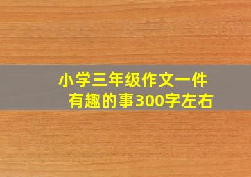 小学三年级作文一件有趣的事300字左右