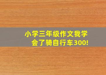 小学三年级作文我学会了骑自行车300!