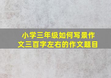 小学三年级如何写景作文三百字左右的作文题目