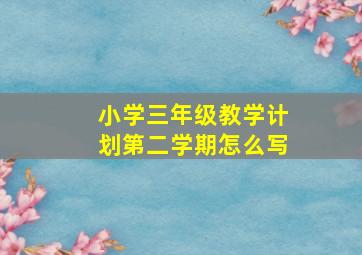 小学三年级教学计划第二学期怎么写