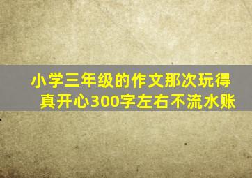 小学三年级的作文那次玩得真开心300字左右不流水账