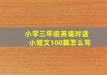 小学三年级英语对话小短文100篇怎么写