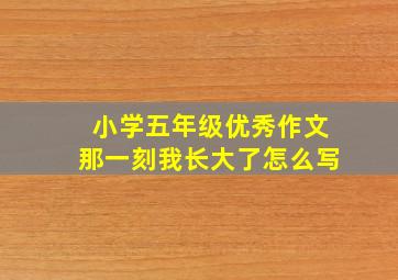 小学五年级优秀作文那一刻我长大了怎么写