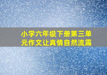 小学六年级下册第三单元作文让真情自然流露