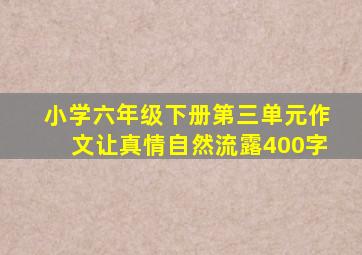 小学六年级下册第三单元作文让真情自然流露400字