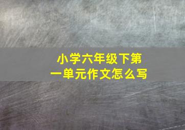 小学六年级下第一单元作文怎么写