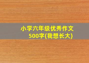 小学六年级优秀作文500字(我想长大)