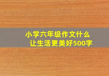 小学六年级作文什么让生活更美好500字