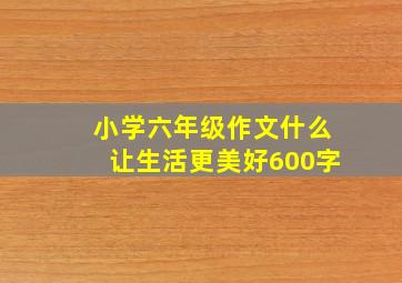 小学六年级作文什么让生活更美好600字