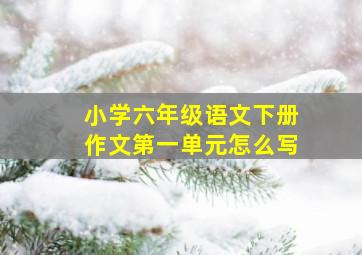 小学六年级语文下册作文第一单元怎么写