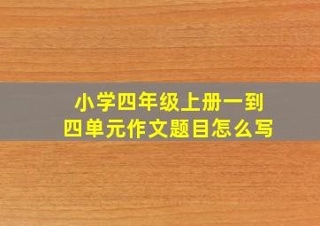 小学四年级上册一到四单元作文题目怎么写