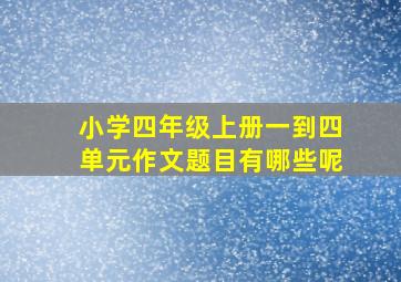 小学四年级上册一到四单元作文题目有哪些呢