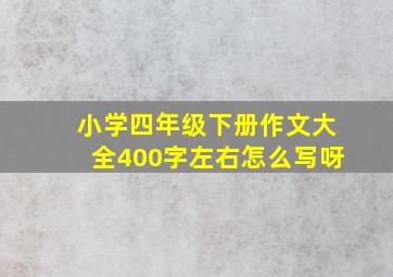 小学四年级下册作文大全400字左右怎么写呀