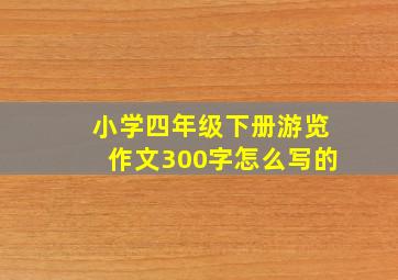 小学四年级下册游览作文300字怎么写的