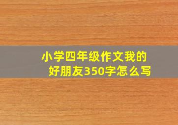 小学四年级作文我的好朋友350字怎么写