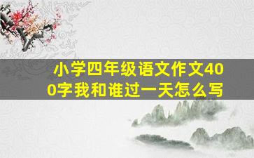 小学四年级语文作文400字我和谁过一天怎么写