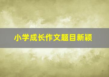 小学成长作文题目新颖