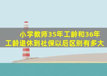 小学教师35年工龄和36年工龄退休到社保以后区别有多大