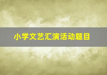 小学文艺汇演活动题目