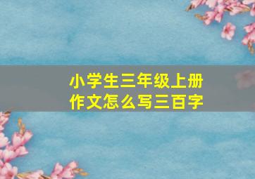 小学生三年级上册作文怎么写三百字