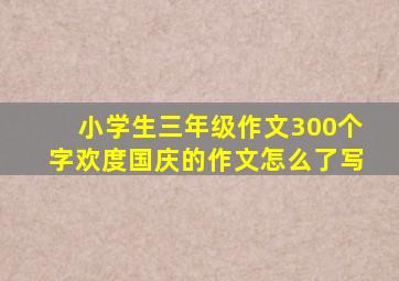 小学生三年级作文300个字欢度国庆的作文怎么了写