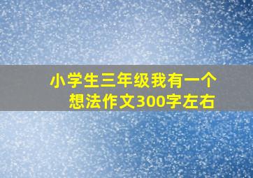 小学生三年级我有一个想法作文300字左右