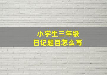 小学生三年级日记题目怎么写