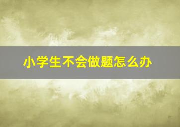 小学生不会做题怎么办