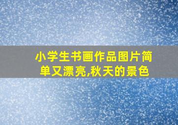 小学生书画作品图片简单又漂亮,秋天的景色