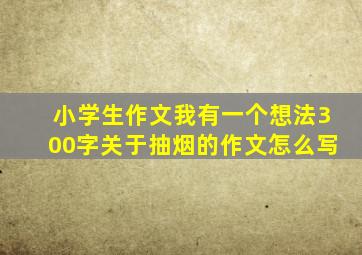 小学生作文我有一个想法300字关于抽烟的作文怎么写