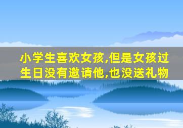 小学生喜欢女孩,但是女孩过生日没有邀请他,也没送礼物