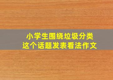 小学生围绕垃圾分类这个话题发表看法作文