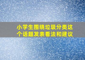 小学生围绕垃圾分类这个话题发表看法和建议