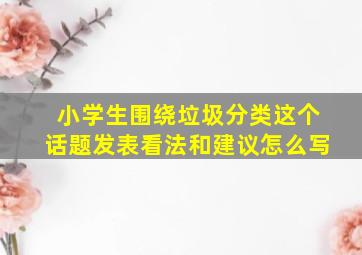 小学生围绕垃圾分类这个话题发表看法和建议怎么写