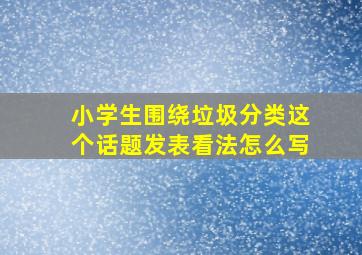 小学生围绕垃圾分类这个话题发表看法怎么写