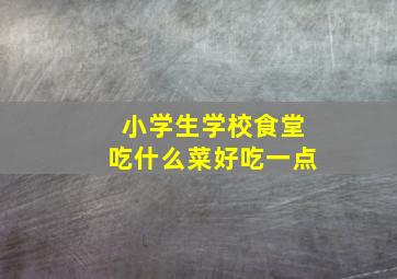 小学生学校食堂吃什么菜好吃一点