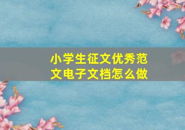 小学生征文优秀范文电子文档怎么做