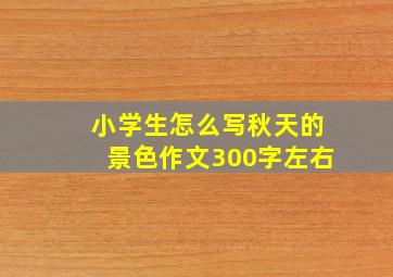 小学生怎么写秋天的景色作文300字左右