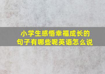 小学生感悟幸福成长的句子有哪些呢英语怎么说