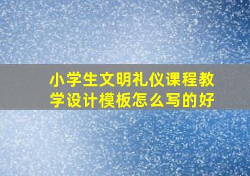 小学生文明礼仪课程教学设计模板怎么写的好