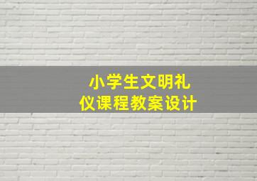 小学生文明礼仪课程教案设计