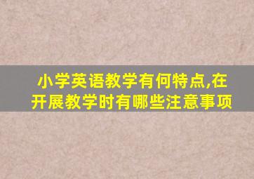 小学英语教学有何特点,在开展教学时有哪些注意事项