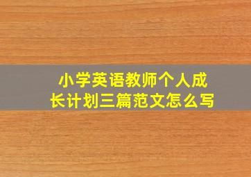 小学英语教师个人成长计划三篇范文怎么写