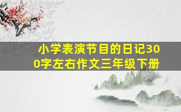 小学表演节目的日记300字左右作文三年级下册