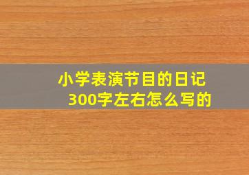 小学表演节目的日记300字左右怎么写的