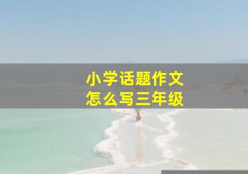 小学话题作文怎么写三年级