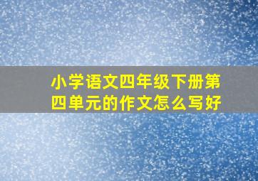 小学语文四年级下册第四单元的作文怎么写好