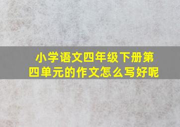 小学语文四年级下册第四单元的作文怎么写好呢